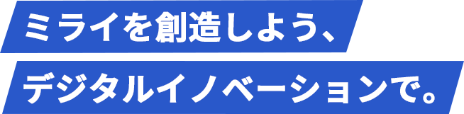 ミライを創造しよう、デジタルイノベーションで。