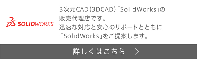 SolidWorks 3次元CAD（3DCAD）「SolidWorks」の販売代理店です。迅速な対応と安心のサポートとともに「SolidWorks」をご提案します。　詳しくはこちら